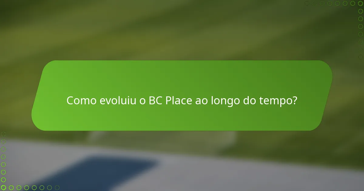 Como evoluiu o BC Place ao longo do tempo?