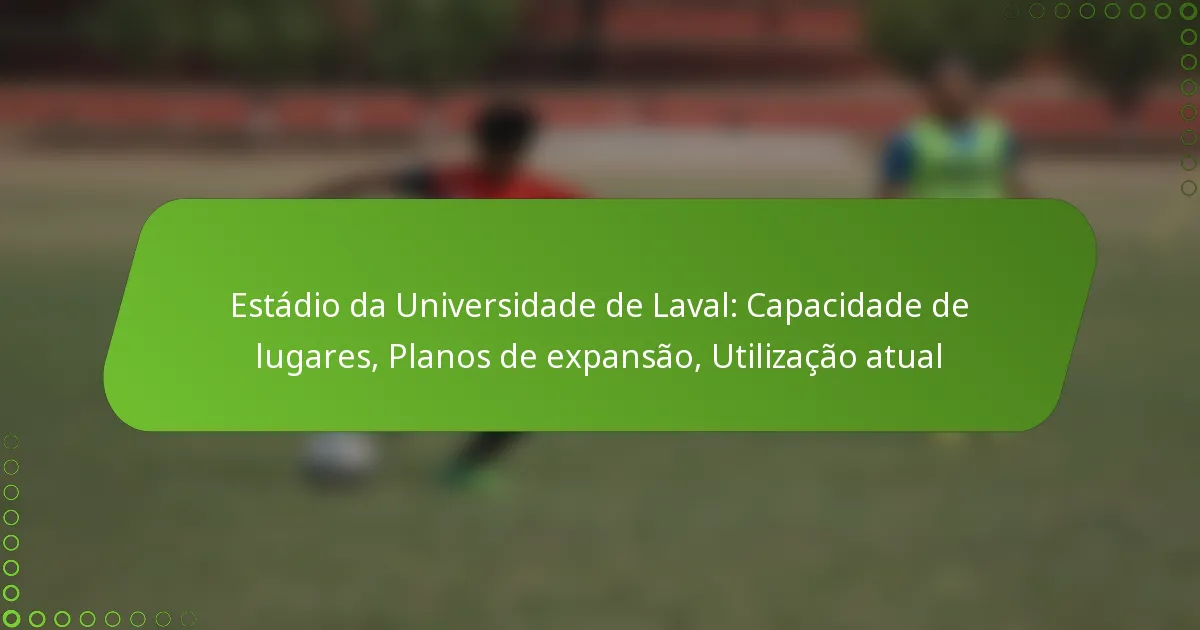 Estádio da Universidade de Laval: Capacidade de lugares, Planos de expansão, Utilização atual