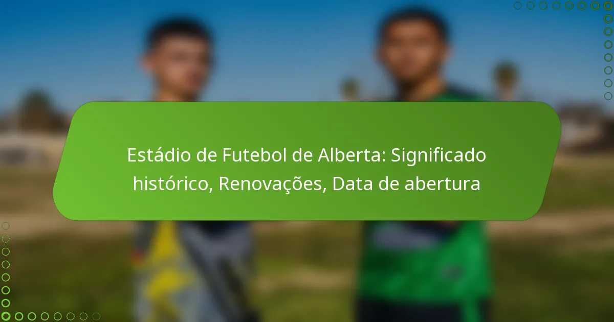 Estádio de Futebol de Alberta: Significado histórico, Renovações, Data de abertura