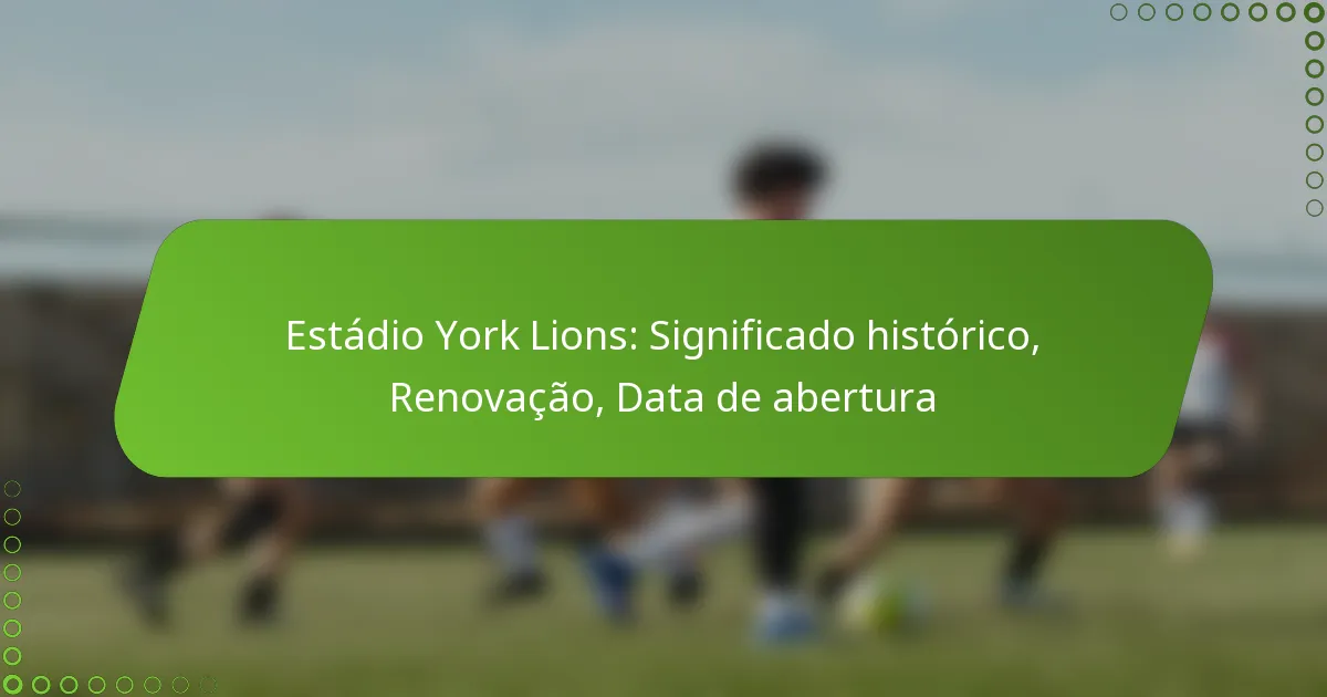 Estádio York Lions: Significado histórico, Renovação, Data de abertura