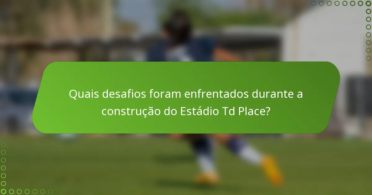 Quais desafios foram enfrentados durante a construção do Estádio Td Place?