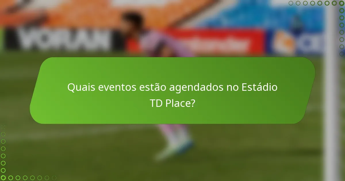 Quais eventos estão agendados no Estádio TD Place?