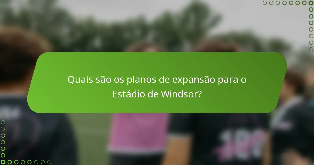 Quais são os planos de expansão para o Estádio de Windsor?