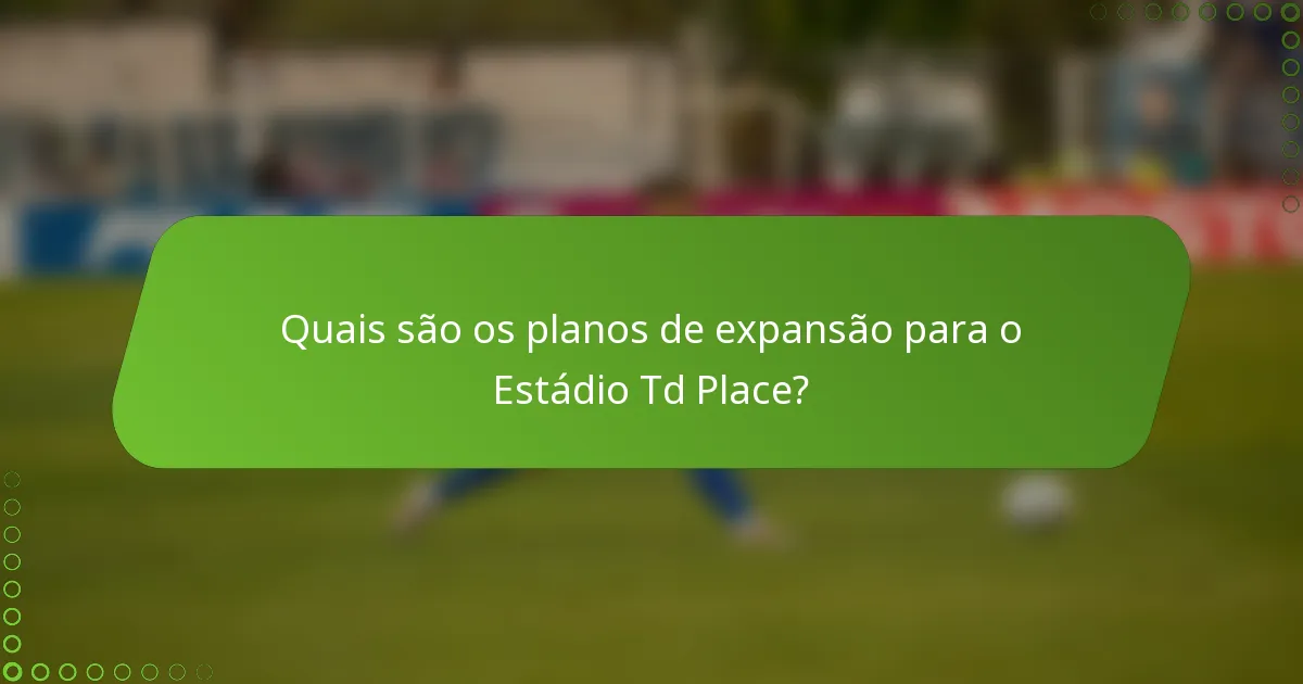 Quais são os planos de expansão para o Estádio Td Place?